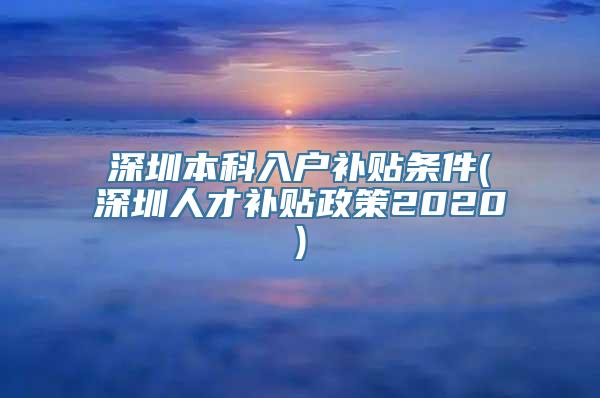 深圳本科入户补贴条件(深圳人才补贴政策2020)