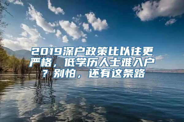 2019深户政策比以往更严格，低学历人士难入户？别怕，还有这条路