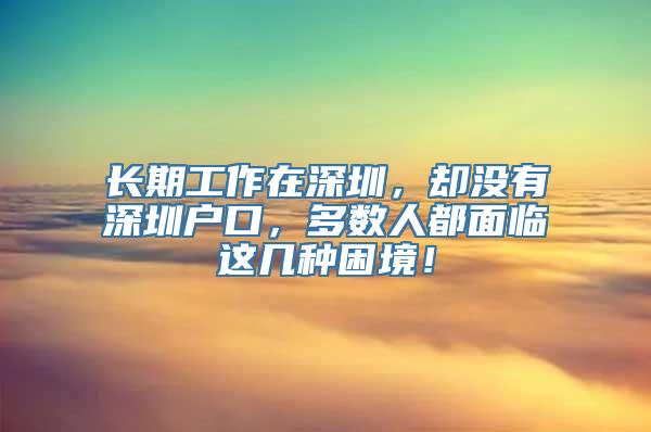 长期工作在深圳，却没有深圳户口，多数人都面临这几种困境！