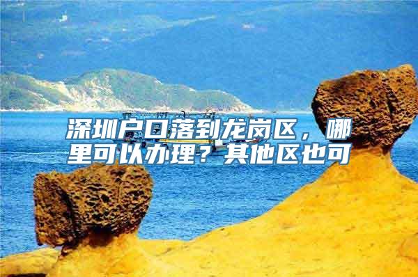 深圳户口落到龙岗区，哪里可以办理？其他区也可