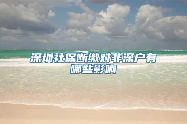 深圳社保断缴对非深户有哪些影响