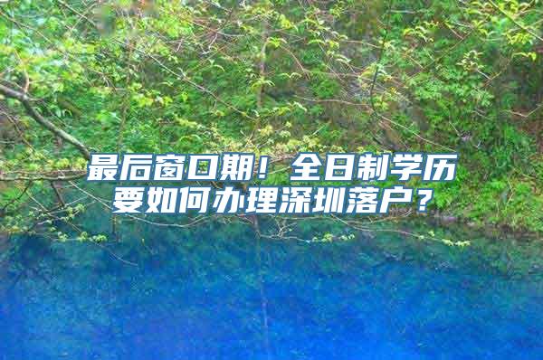 最后窗口期！全日制学历要如何办理深圳落户？