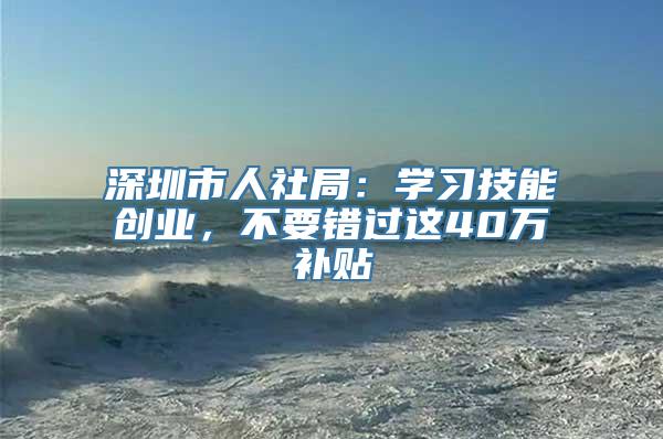 深圳市人社局：学习技能创业，不要错过这40万补贴