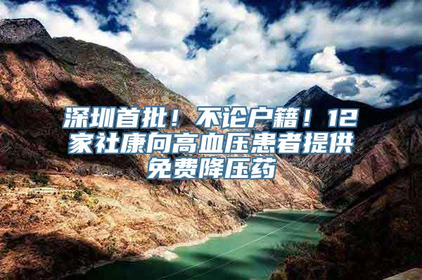 深圳首批！不论户籍！12家社康向高血压患者提供免费降压药