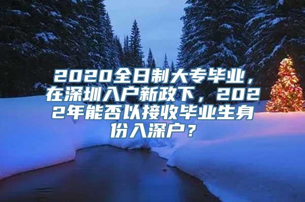 2020全日制大专毕业，在深圳入户新政下，2022年能否以接收毕业生身份入深户？