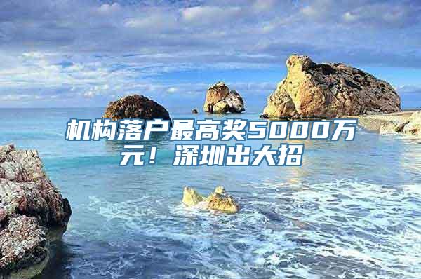 机构落户最高奖5000万元！深圳出大招→