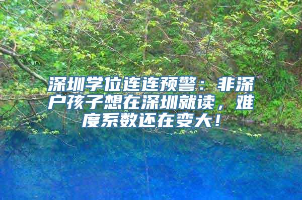 深圳学位连连预警：非深户孩子想在深圳就读，难度系数还在变大！