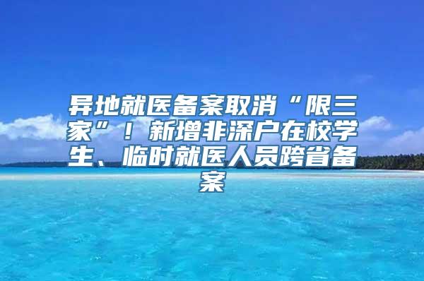 异地就医备案取消“限三家”！新增非深户在校学生、临时就医人员跨省备案