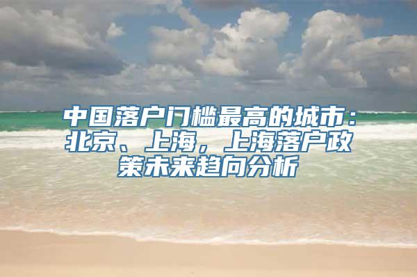 中国落户门槛最高的城市：北京、上海，上海落户政策未来趋向分析