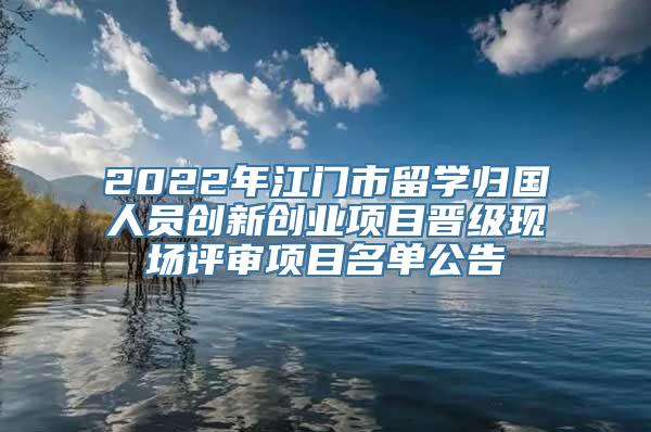 2022年江门市留学归国人员创新创业项目晋级现场评审项目名单公告