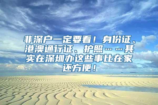 非深户一定要看！身份证、港澳通行证、护照……其实在深圳办这些事比在家还方便！