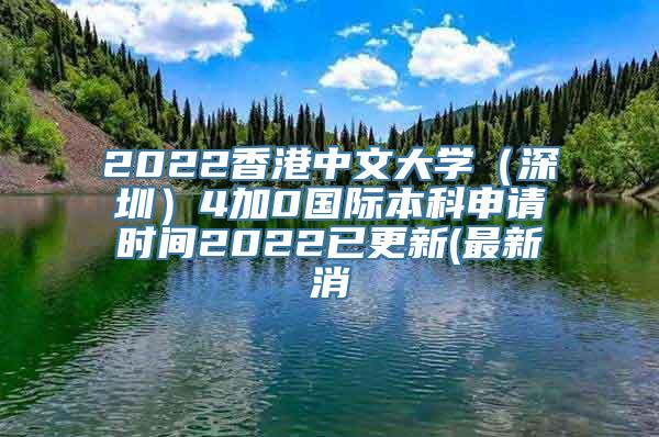 2022香港中文大学（深圳）4加0国际本科申请时间2022已更新(最新消