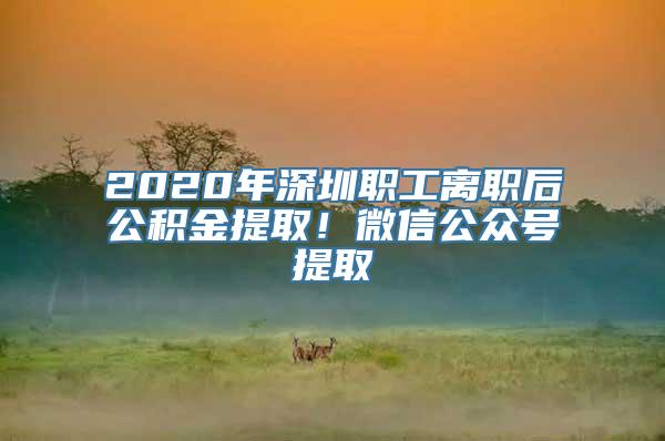 2020年深圳职工离职后公积金提取！微信公众号提取