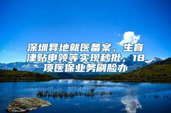 深圳异地就医备案、生育津贴申领等实现秒批，18项医保业务刷脸办