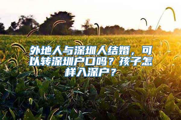 外地人与深圳人结婚，可以转深圳户口吗？孩子怎样入深户？