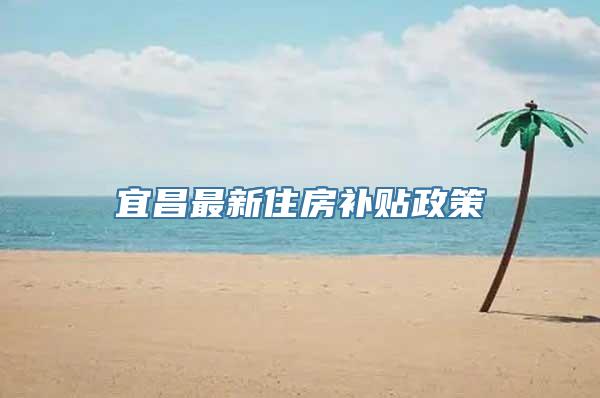 宜昌最新住房补贴政策→