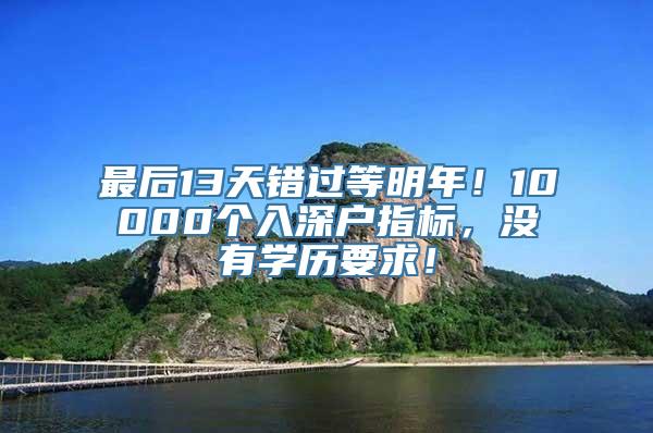 最后13天错过等明年！10000个入深户指标，没有学历要求！