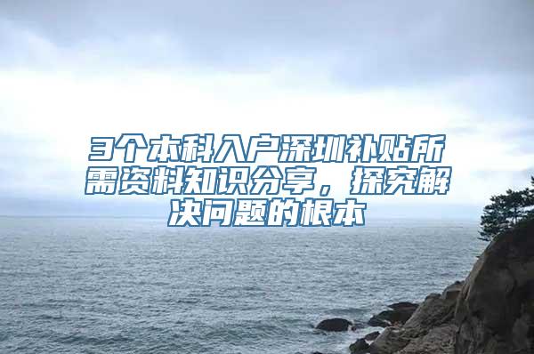 3个本科入户深圳补贴所需资料知识分享，探究解决问题的根本