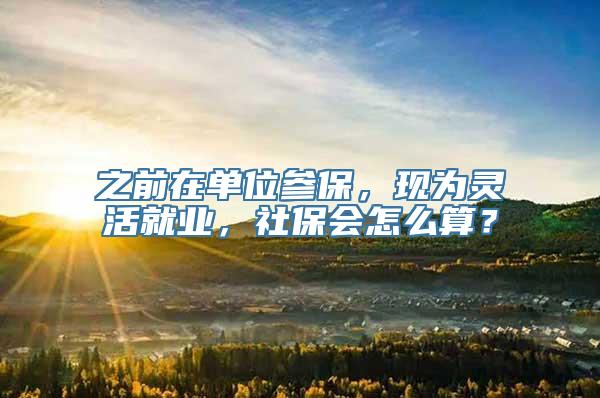 之前在单位参保，现为灵活就业，社保会怎么算？