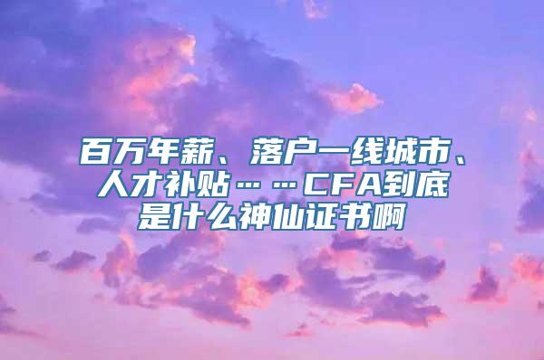 百万年薪、落户一线城市、人才补贴……CFA到底是什么神仙证书啊