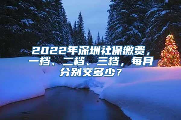 2022年深圳社保缴费，一档、二档、三档，每月分别交多少？