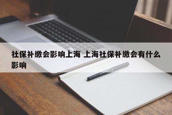 社保补缴会影响上海 上海社保补缴会有什么影响