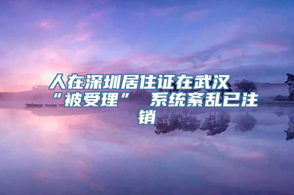 人在深圳居住证在武汉“被受理” 系统紊乱已注销