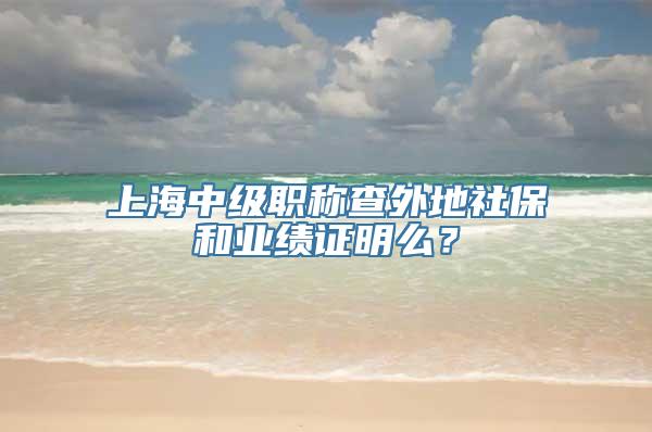 上海中级职称查外地社保和业绩证明么？