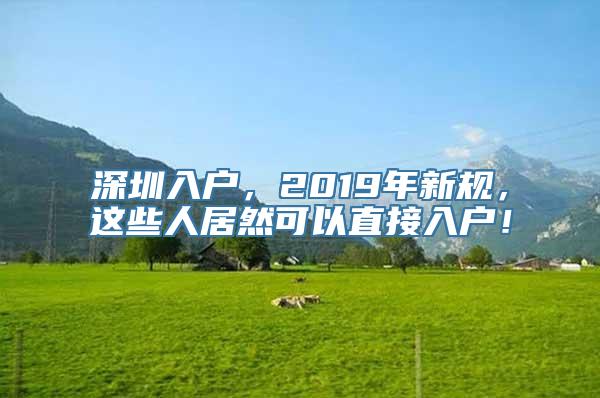 深圳入户，2019年新规，这些人居然可以直接入户！