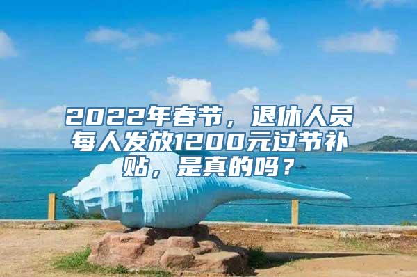 2022年春节，退休人员每人发放1200元过节补贴，是真的吗？