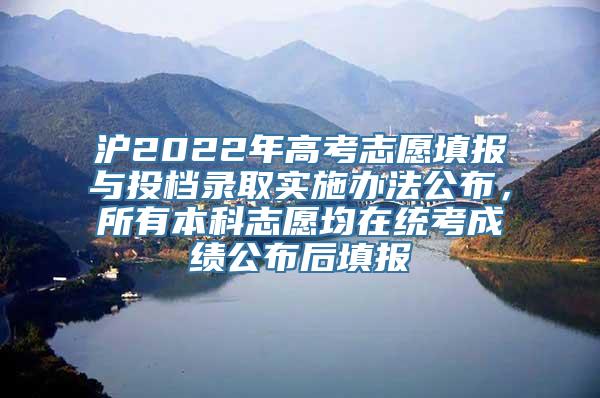 沪2022年高考志愿填报与投档录取实施办法公布，所有本科志愿均在统考成绩公布后填报