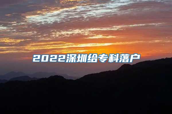 2022深圳给专科落户