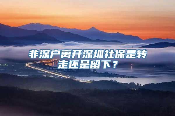 非深户离开深圳社保是转走还是留下？