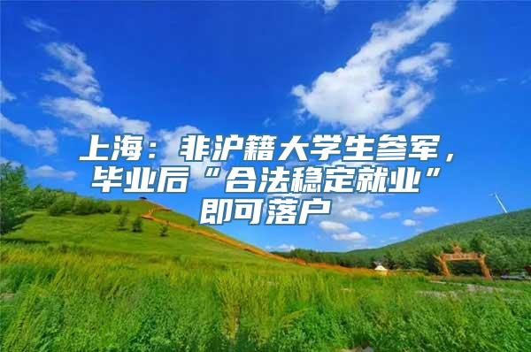 上海：非沪籍大学生参军，毕业后“合法稳定就业”即可落户