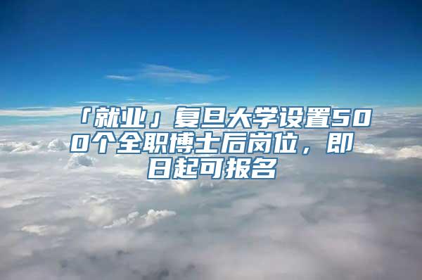 「就业」复旦大学设置500个全职博士后岗位，即日起可报名