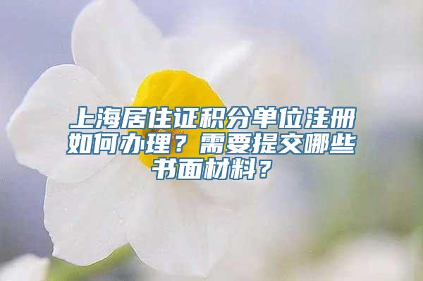 上海居住证积分单位注册如何办理？需要提交哪些书面材料？