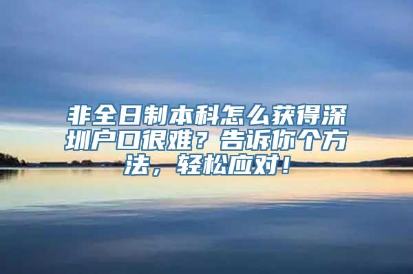 非全日制本科怎么获得深圳户口很难？告诉你个方法，轻松应对！