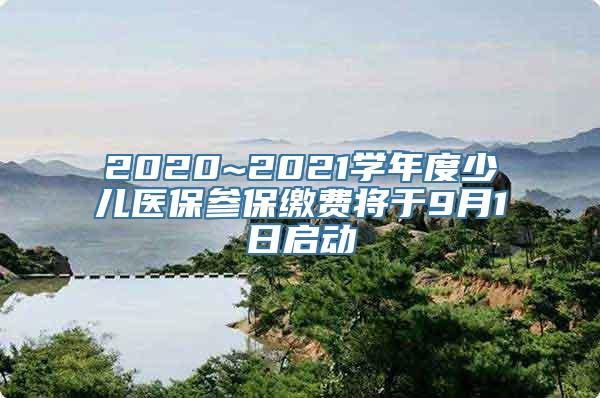 2020~2021学年度少儿医保参保缴费将于9月1日启动