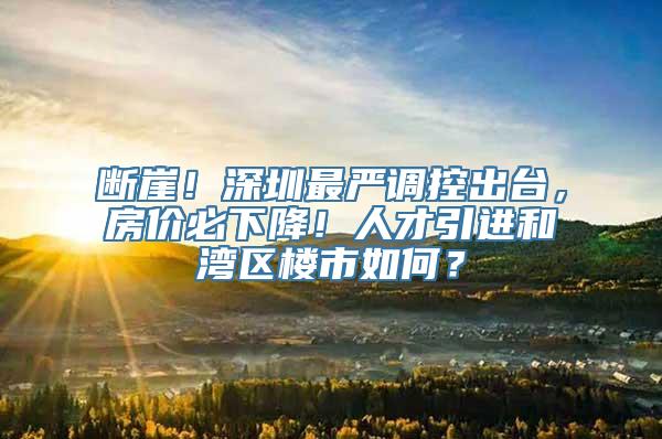 断崖！深圳最严调控出台，房价必下降！人才引进和湾区楼市如何？