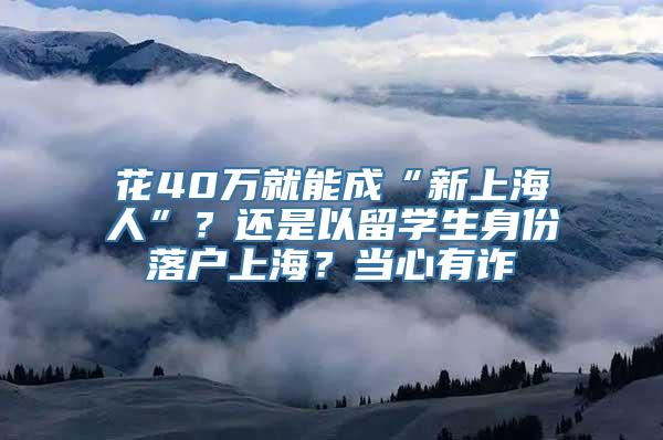 花40万就能成“新上海人”？还是以留学生身份落户上海？当心有诈→