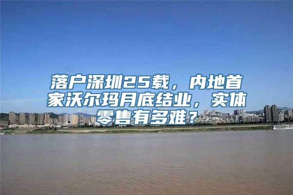 落户深圳25载，内地首家沃尔玛月底结业，实体零售有多难？