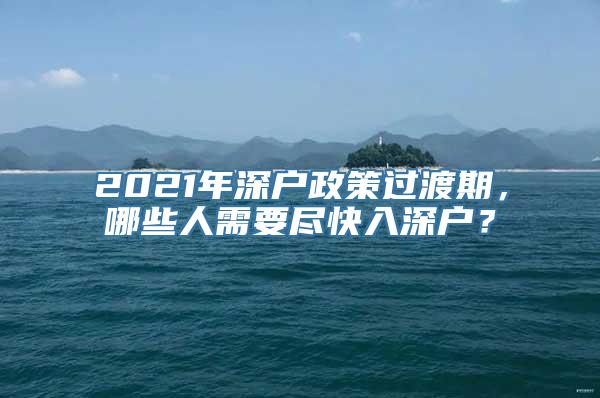 2021年深户政策过渡期，哪些人需要尽快入深户？