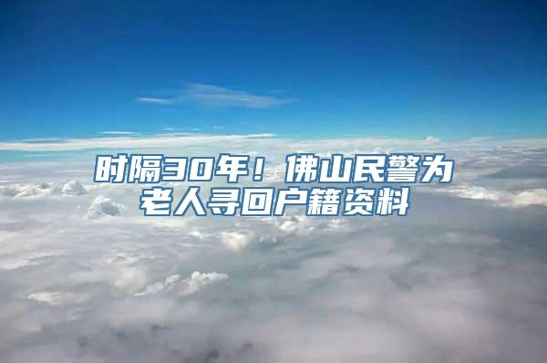 时隔30年！佛山民警为老人寻回户籍资料