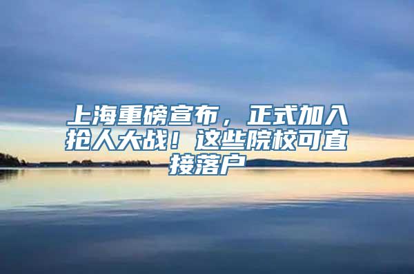 上海重磅宣布，正式加入抢人大战！这些院校可直接落户