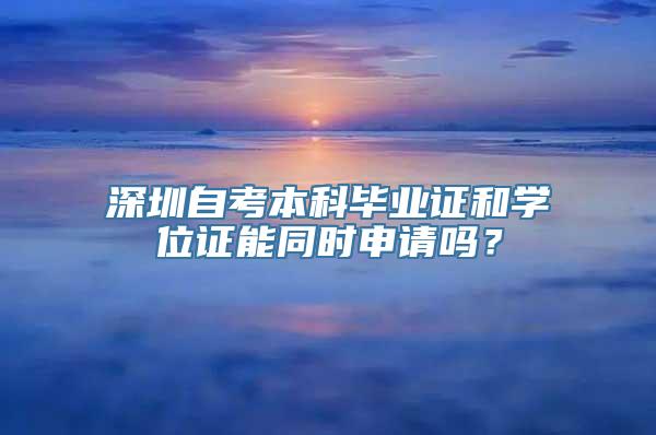 深圳自考本科毕业证和学位证能同时申请吗？