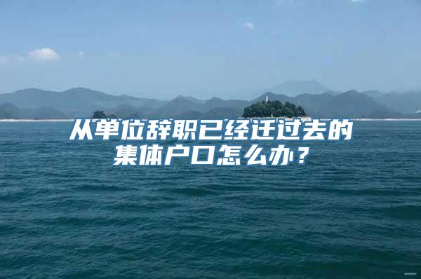 从单位辞职已经迁过去的集体户口怎么办？