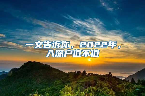 一文告诉你，2022年，入深户值不值