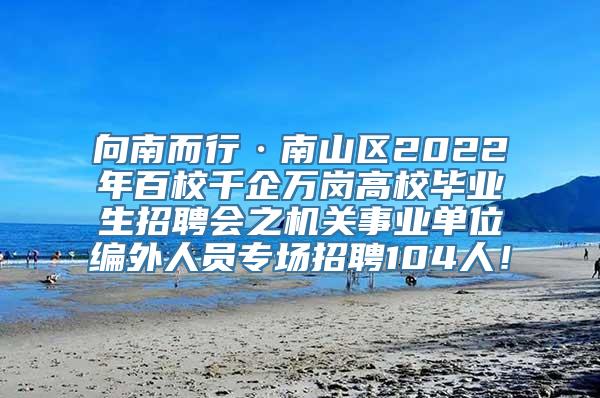 向南而行·南山区2022年百校千企万岗高校毕业生招聘会之机关事业单位编外人员专场招聘104人！