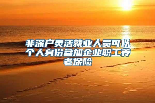 非深户灵活就业人员可以个人身份参加企业职工养老保险