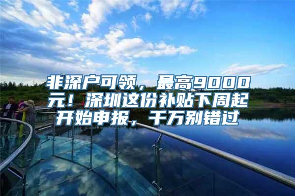 非深户可领，最高9000元！深圳这份补贴下周起开始申报，千万别错过